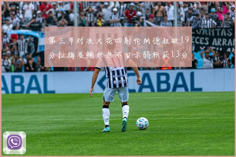 第三节对决火花四射伦纳德狂砍19分拉梅洛鲍尔也不甘示弱斩获13分