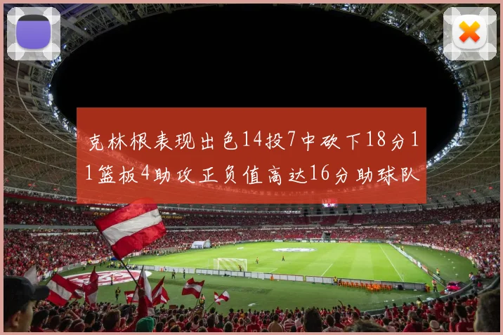 克林根表现出色14投7中砍下18分11篮板4助攻正负值高达16分助球队获胜