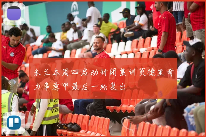 米兰本周四启动封闭集训莫德里奇力争意甲最后一轮复出