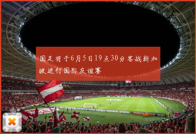 国足将于6月5日19点30分客战新加坡进行国际友谊赛