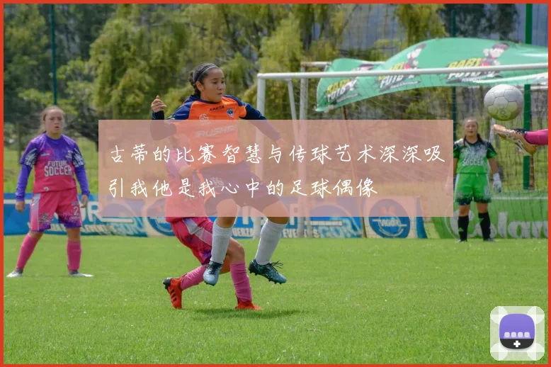 古蒂的比赛智慧与传球艺术深深吸引我他是我心中的足球偶像