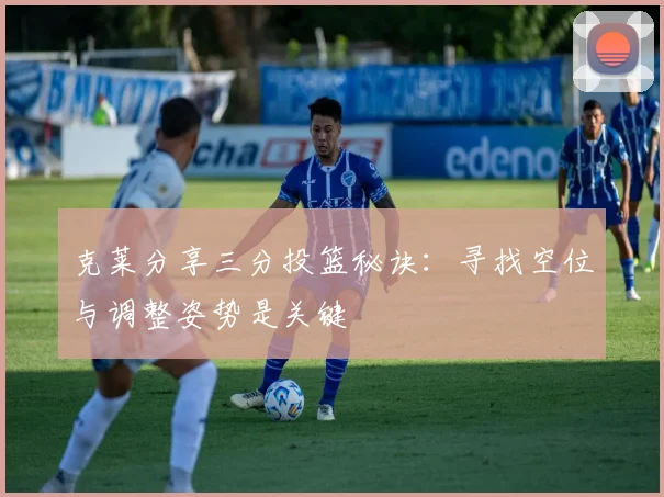 克莱分享三分投篮秘诀：寻找空位与调整姿势是关键