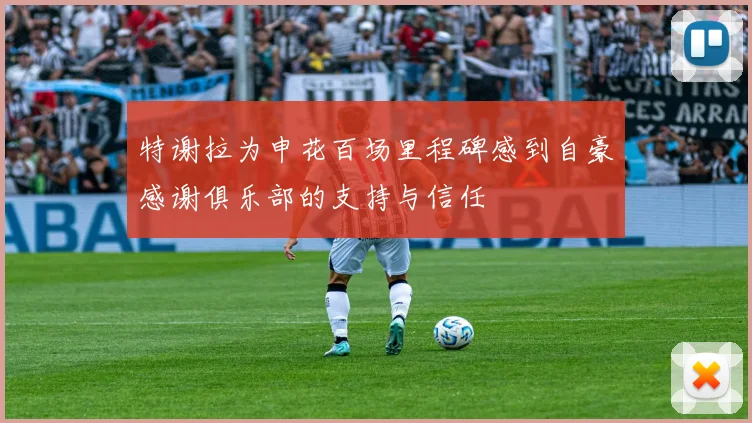 特谢拉为申花百场里程碑感到自豪感谢俱乐部的支持与信任