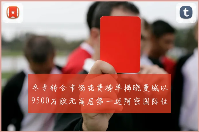 冬季转会市场花费榜单揭晓曼城以9500万欧元高居第一迈阿密国际位列第十一
