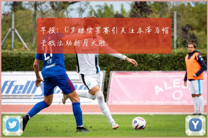 早报：C罗继续罢赛引关注本泽马帽子戏法助新月大胜