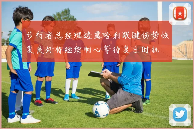 步行者总经理透露哈利跟腱伤势恢复良好将继续耐心等待复出时机