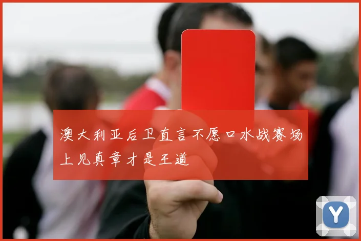 澳大利亚后卫直言不愿口水战赛场上见真章才是王道