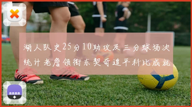 湖人队史25分10助攻及三分球场次统计老詹领衔东契奇追平科比成就