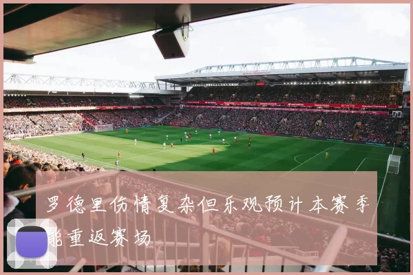 罗德里伤情复杂但乐观预计本赛季能重返赛场