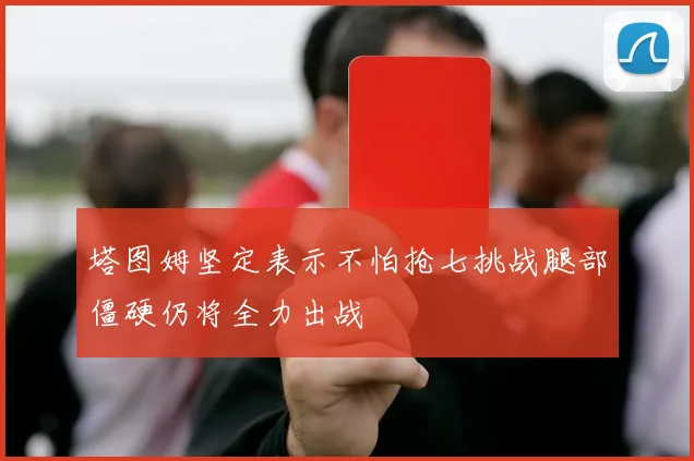 塔图姆坚定表示不怕抢七挑战腿部僵硬仍将全力出战