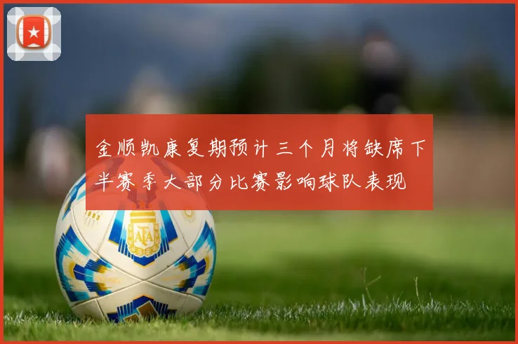 金顺凯康复期预计三个月将缺席下半赛季大部分比赛影响球队表现