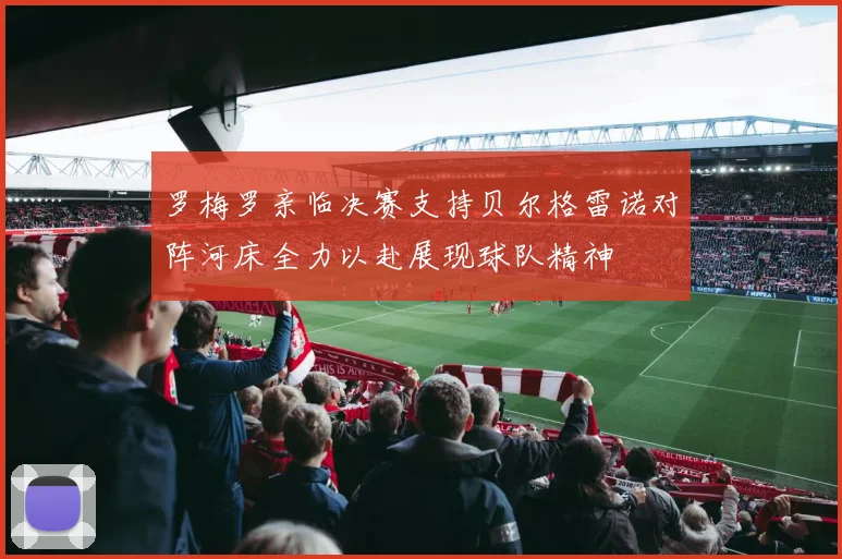 罗梅罗亲临决赛支持贝尔格雷诺对阵河床全力以赴展现球队精神