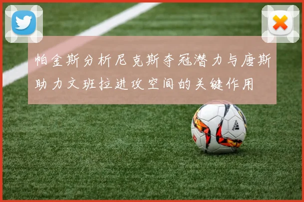 帕金斯分析尼克斯夺冠潜力与唐斯助力文班拉进攻空间的关键作用