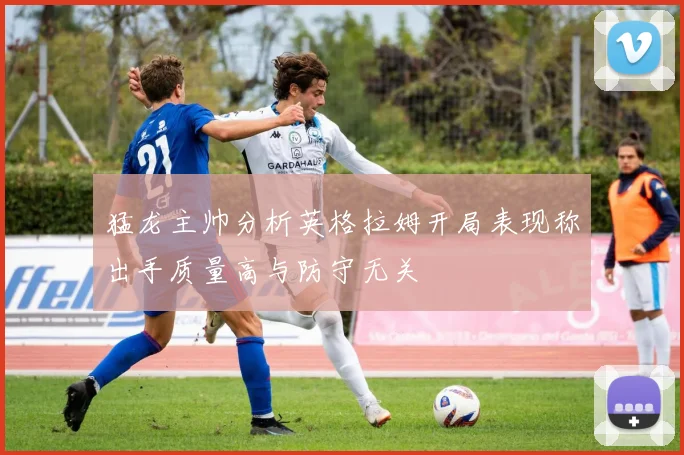 猛龙主帅分析英格拉姆开局表现称出手质量高与防守无关