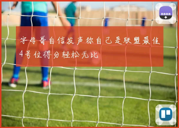 字母哥自信发声称自己是联盟最佳4号位得分轻松无比